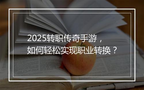 2025转职传奇手游，如何轻松实现职业转换？