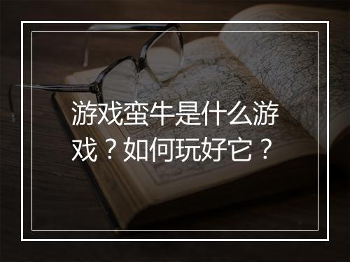 游戏蛮牛是什么游戏？如何玩好它？