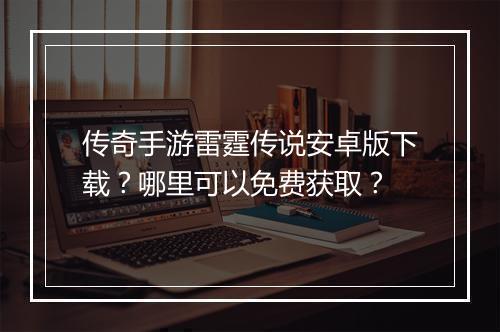 传奇手游雷霆传说安卓版下载？哪里可以免费获取？