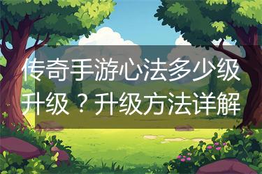 传奇手游心法多少级升级？升级方法详解