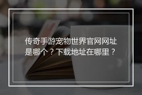 传奇手游宠物世界官网网址是哪个？下载地址在哪里？