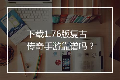 下载1.76版复古传奇手游靠谱吗？