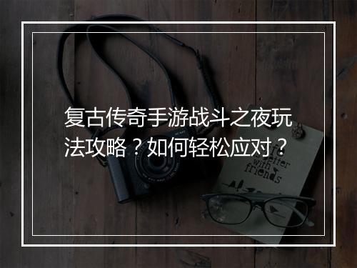 复古传奇手游战斗之夜玩法攻略？如何轻松应对？