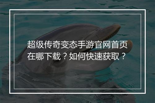 超级传奇变态手游官网首页在哪下载？如何快速获取？