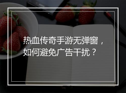 热血传奇手游无弹窗，如何避免广告干扰？