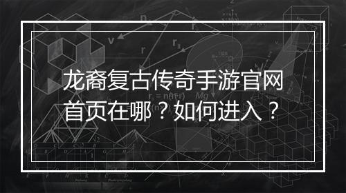 龙裔复古传奇手游官网首页在哪？如何进入？