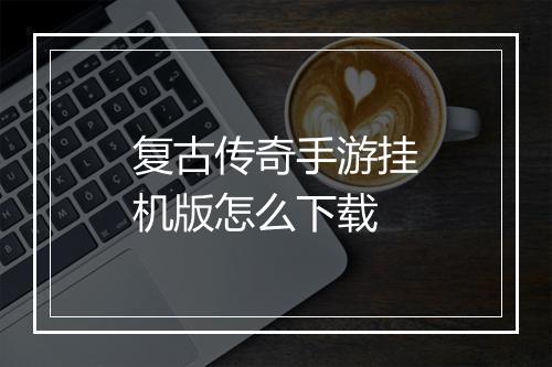 复古传奇手游挂机版怎么下载