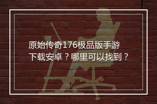 原始传奇176极品版手游下载安卓？哪里可以找到？