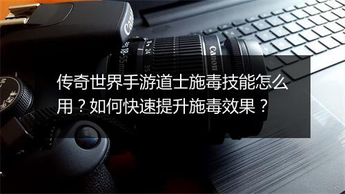 传奇世界手游道士施毒技能怎么用？如何快速提升施毒效果？