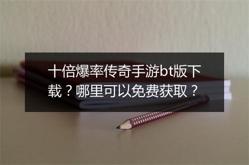 十倍爆率传奇手游bt版下载？哪里可以免费获取？