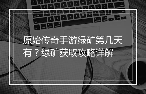 原始传奇手游绿矿第几天有？绿矿获取攻略详解