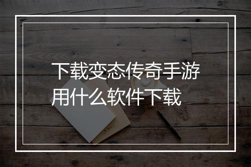 下载变态传奇手游用什么软件下载