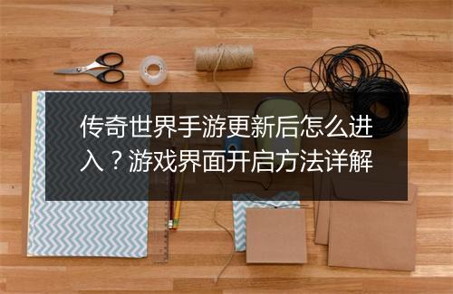 传奇世界手游更新后怎么进入？游戏界面开启方法详解