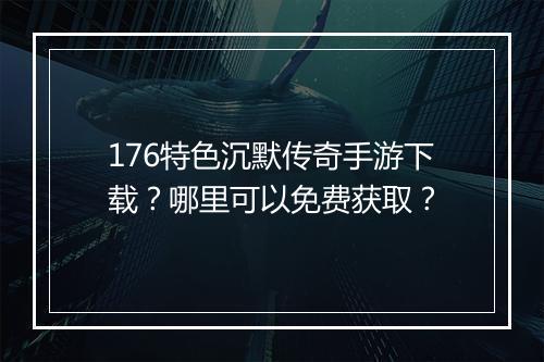 176特色沉默传奇手游下载？哪里可以免费获取？
