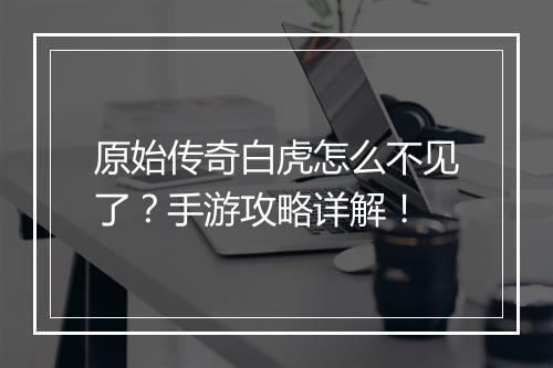 原始传奇白虎怎么不见了？手游攻略详解！