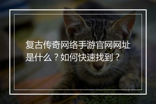 复古传奇网络手游官网网址是什么？如何快速找到？