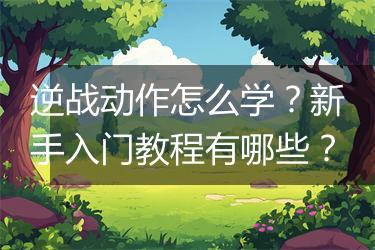 逆战动作怎么学？新手入门教程有哪些？