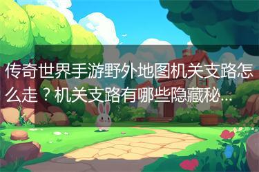 传奇世界手游野外地图机关支路怎么走？机关支路有哪些隐藏秘密？