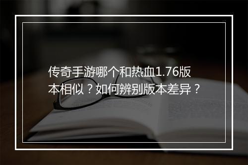传奇手游哪个和热血1.76版本相似?如何辨别版本差异?