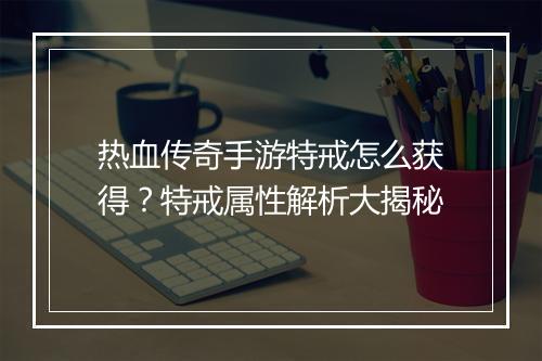 热血传奇手游特戒怎么获得？特戒属性解析大揭秘