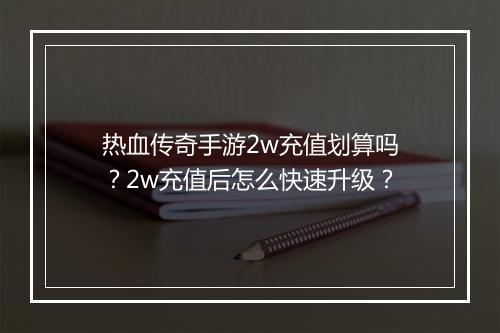 热血传奇手游2w充值划算吗？2w充值后怎么快速升级？