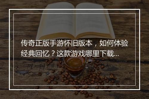 传奇正版手游怀旧版本，如何体验经典回忆？这款游戏哪里下载？