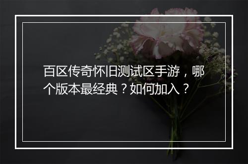 百区传奇怀旧测试区手游，哪个版本最经典？如何加入？