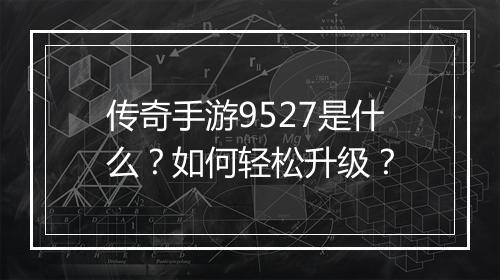 传奇手游9527是什么？如何轻松升级？