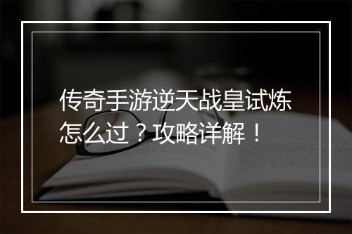 传奇手游逆天战皇试炼怎么过？攻略详解！