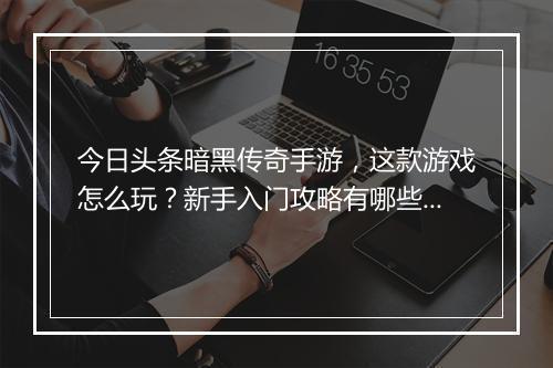 今日头条暗黑传奇手游，这款游戏怎么玩？新手入门攻略有哪些？