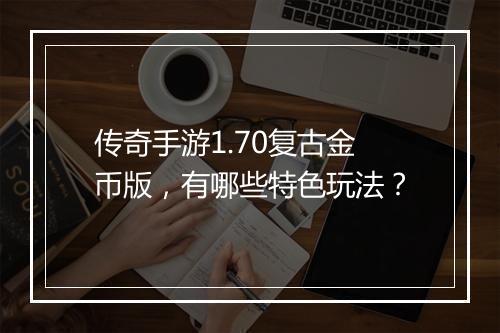 传奇手游1.70复古金币版，有哪些特色玩法？
