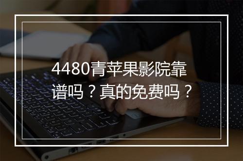 4480青苹果影院靠谱吗？真的免费吗？