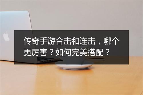 传奇手游合击和连击，哪个更厉害？如何完美搭配？