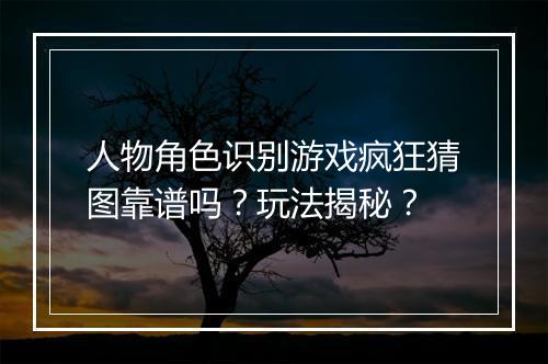人物角色识别游戏疯狂猜图靠谱吗？玩法揭秘？