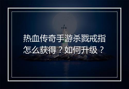 热血传奇手游杀戮戒指怎么获得？如何升级？