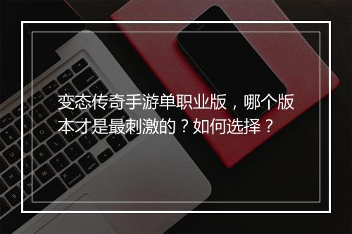 变态传奇手游单职业版，哪个版本才是最刺激的？如何选择？