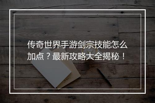 传奇世界手游剑宗技能怎么加点？最新攻略大全揭秘！