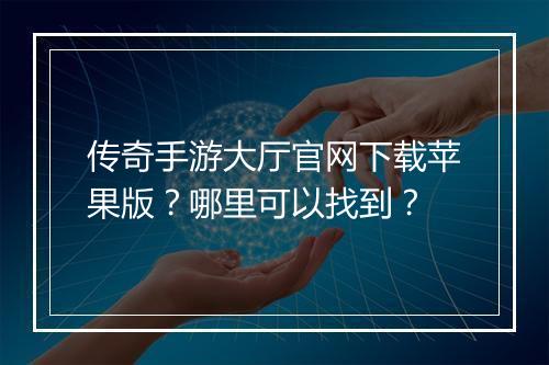 传奇手游大厅官网下载苹果版？哪里可以找到？