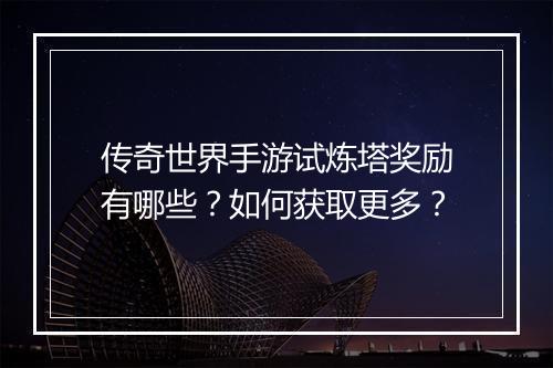 传奇世界手游试炼塔奖励有哪些？如何获取更多？