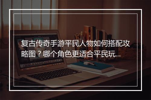 复古传奇手游平民人物如何搭配攻略图？哪个角色更适合平民玩家？
