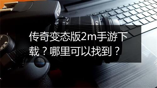 传奇变态版2m手游下载？哪里可以找到？