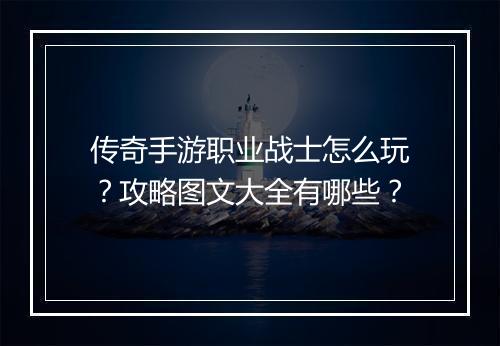 传奇手游职业战士怎么玩？攻略图文大全有哪些？