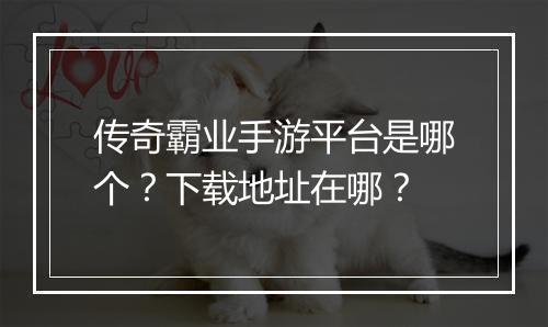 传奇霸业手游平台是哪个？下载地址在哪？
