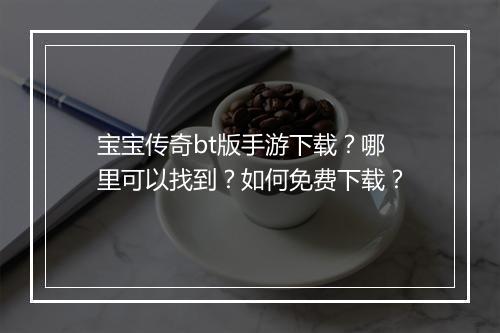 宝宝传奇bt版手游下载？哪里可以找到？如何免费下载？