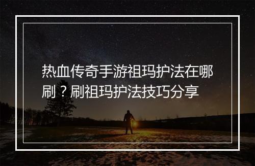 热血传奇手游祖玛护法在哪刷？刷祖玛护法技巧分享