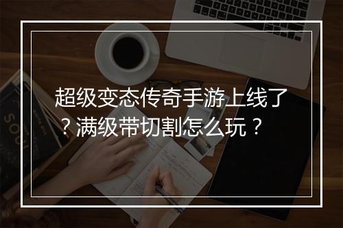 超级变态传奇手游上线了？满级带切割怎么玩？