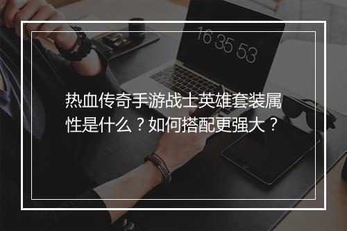 热血传奇手游战士英雄套装属性是什么？如何搭配更强大？