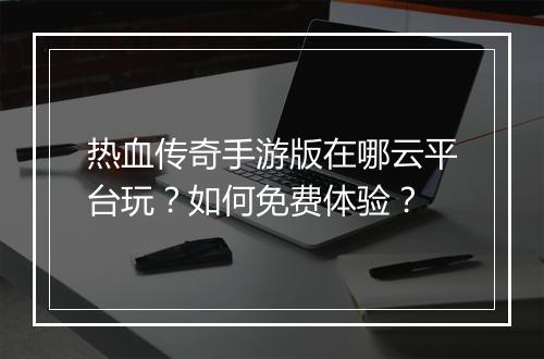 热血传奇手游版在哪云平台玩？如何免费体验？