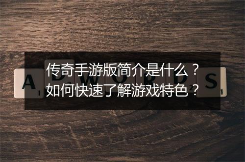 传奇手游版简介是什么？如何快速了解游戏特色？
