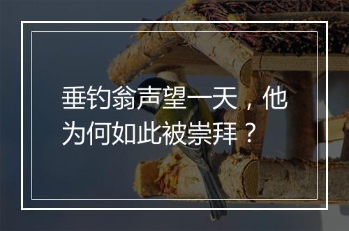 垂钓翁声望一天，他为何如此被崇拜？